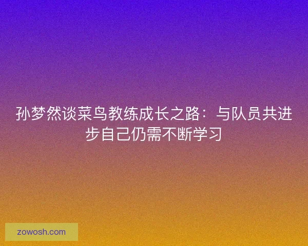 孙梦然谈菜鸟教练成长之路:与队员共进步自己仍需不断学习 孙梦然谈菜鸟教练成长之路:与队员共进步自己仍需不断学习