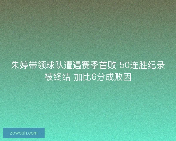 朱婷带领球队遭遇赛季首败 50连胜纪录被终结 加比6分成败因 朱婷带领球队遭遇赛季首败 50连胜纪录被终结 加比6分成败因