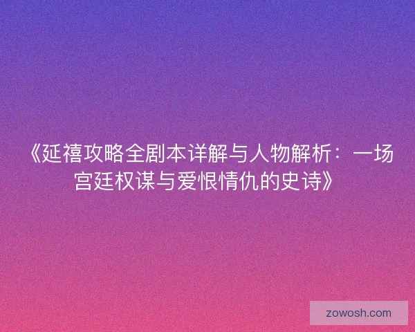 《延禧攻略全剧本详解与人物解析:一场宫廷权谋与爱恨情仇的史诗》 《延禧攻略全剧本详解与人物解析:一场宫廷权谋与爱恨情仇的史诗》