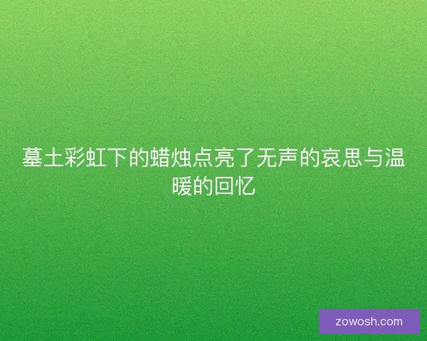 墓土彩虹下的蜡烛点亮了无声的哀思与温暖的回忆 墓土彩虹下的蜡烛点亮了无声的哀思与温暖的回忆