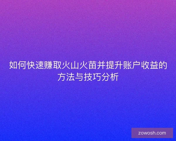 如何快速赚取火山火苗并提升账户收益的方法与技巧分析 如何快速赚取火山火苗并提升账户收益的方法与技巧分析