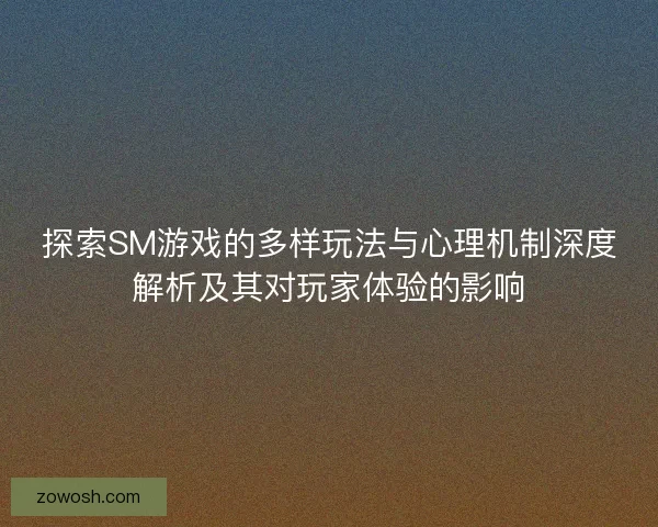 探索SM游戏的多样玩法与心理机制深度解析及其对玩家体验的影响 探索SM游戏的多样玩法与心理机制深度解析及其对玩家体验的影响