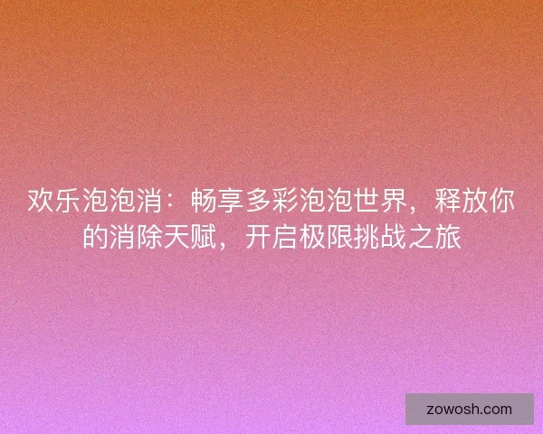 欢乐泡泡消:畅享多彩泡泡世界,释放你的消除天赋,开启极限挑战之旅 欢乐泡泡消:畅享多彩泡泡世界,释放你的消除天赋,开启极限挑战之旅