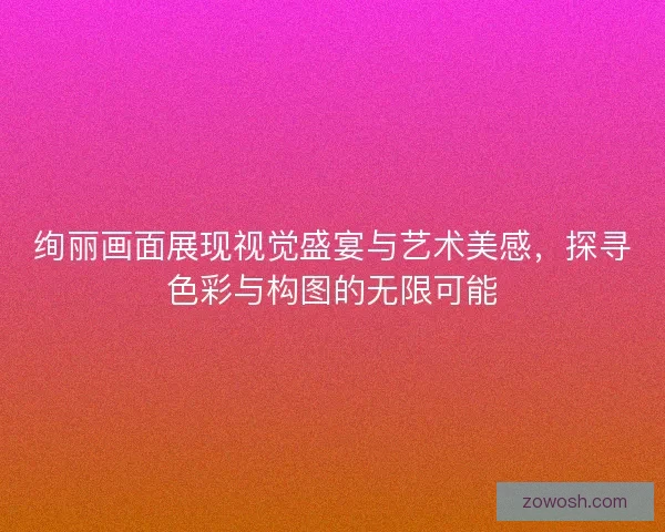 绚丽画面展现视觉盛宴与艺术美感,探寻色彩与构图的无限可能 绚丽画面展现视觉盛宴与艺术美感,探寻色彩与构图的无限可能