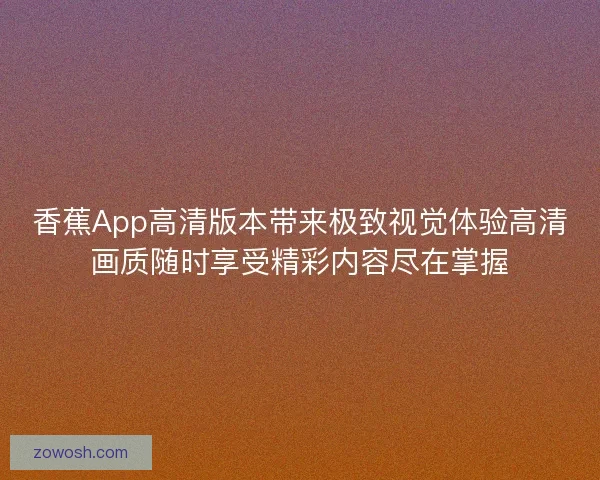 香蕉App高清版本带来极致视觉体验高清画质随时享受精彩内容尽在掌握 香蕉App高清版本带来极致视觉体验高清画质随时享受精彩内容尽在掌握