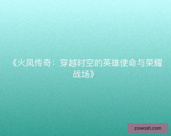《火凤传奇:穿越时空的英雄使命与荣耀战场》 《火凤传奇:穿越时空的英雄使命与荣耀战场》