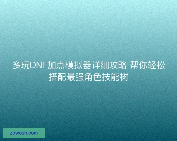 多玩DNF加点模拟器详细攻略 帮你轻松搭配最强角色技能树 多玩DNF加点模拟器详细攻略 帮你轻松搭配最强角色技能树
