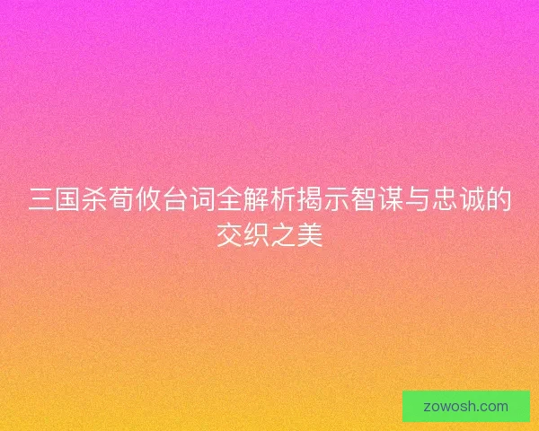 三国杀荀攸台词全解析揭示智谋与忠诚的交织之美 三国杀荀攸台词全解析揭示智谋与忠诚的交织之美