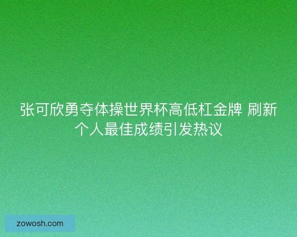 张可欣勇夺体操世界杯高低杠金牌 刷新个人最佳成绩引发热议
