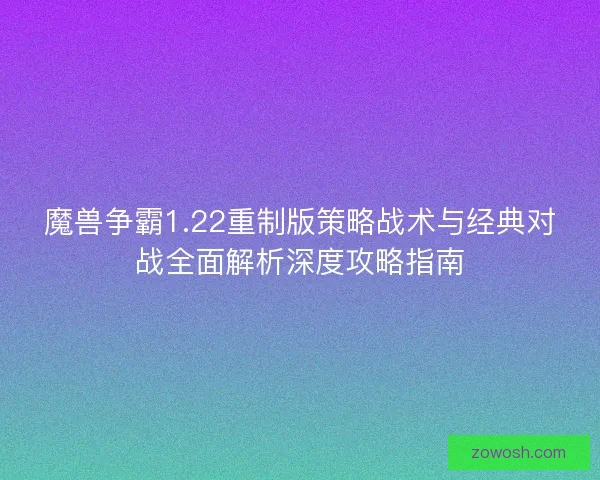魔兽争霸1.22重制版策略战术与经典对战全面解析深度攻略指南