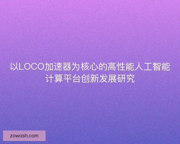 以LOCO加速器为核心的高性能人工智能计算平台创新发展研究