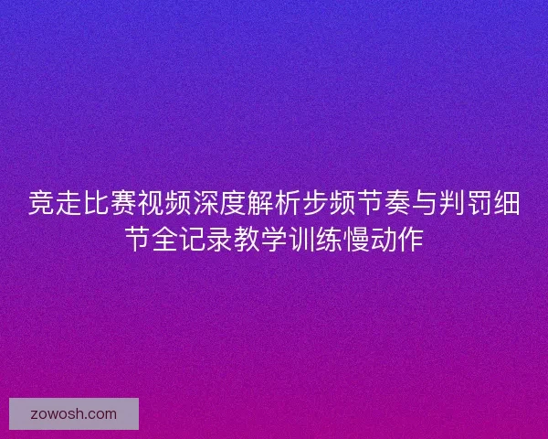 竞走比赛视频深度解析步频节奏与判罚细节全记录教学训练慢动作