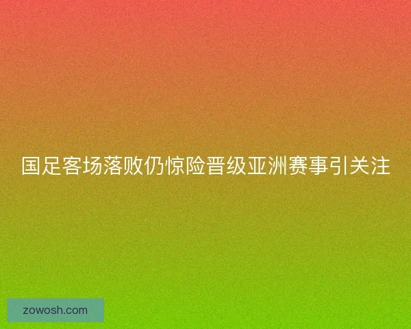 国足客场落败仍惊险晋级亚洲赛事引关注
