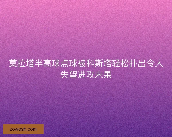 莫拉塔半高球点球被科斯塔轻松扑出令人失望进攻未果