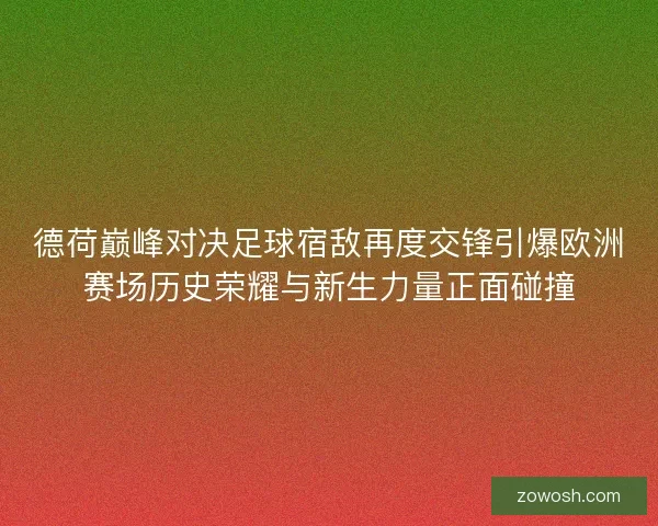 德荷巅峰对决足球宿敌再度交锋引爆欧洲赛场历史荣耀与新生力量正面碰撞