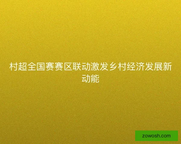 村超全国赛赛区联动激发乡村经济发展新动能