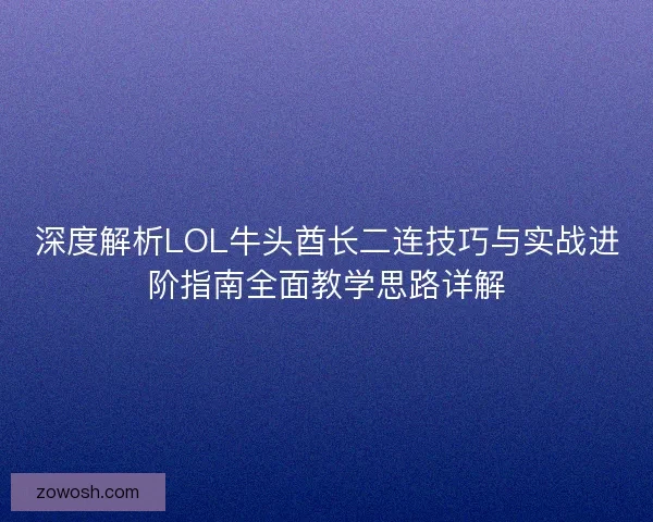 深度解析LOL牛头酋长二连技巧与实战进阶指南全面教学思路详解 深度解析LOL牛头酋长二连技巧与实战进阶指南全面教学思路详解