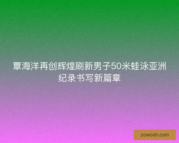 覃海洋再创辉煌刷新男子50米蛙泳亚洲纪录书写新篇章 覃海洋再创辉煌刷新男子50米蛙泳亚洲纪录书写新篇章
