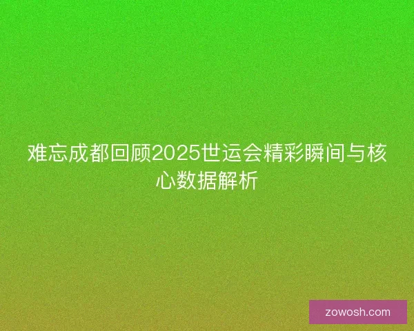 难忘成都回顾2025世运会精彩瞬间与核心数据解析 难忘成都回顾2025世运会精彩瞬间与核心数据解析
