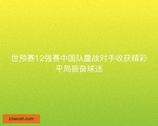 世预赛12强赛中国队鏖战对手收获精彩平局振奋球迷 世预赛12强赛中国队鏖战对手收获精彩平局振奋球迷