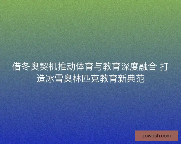 借冬奥契机推动体育与教育深度融合 打造冰雪奥林匹克教育新典范