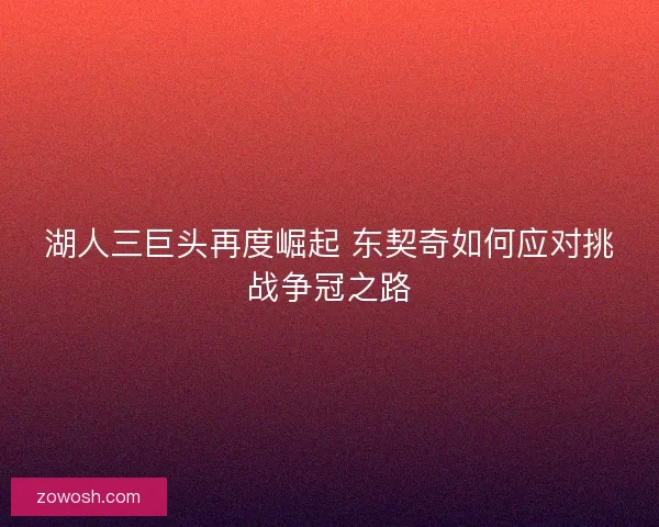 湖人三巨头再度崛起 东契奇如何应对挑战争冠之路 湖人三巨头再度崛起 东契奇如何应对挑战争冠之路