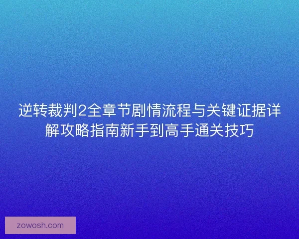 逆转裁判2全章节剧情流程与关键证据详解攻略指南新手到高手通关技巧