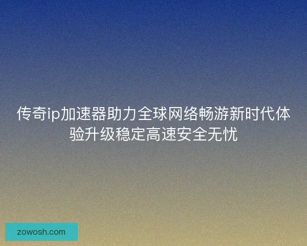 传奇ip加速器助力全球网络畅游新时代体验升级稳定高速安全无忧