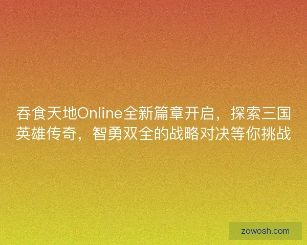 吞食天地Online全新篇章开启,探索三国英雄传奇,智勇双全的战略对决等你挑战 吞食天地Online全新篇章开启,探索三国英雄传奇,智勇双全的战略对决等你挑战