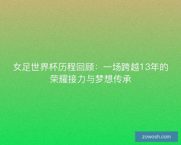 女足世界杯历程回顾:一场跨越13年的荣耀接力与梦想传承 女足世界杯历程回顾:一场跨越13年的荣耀接力与梦想传承