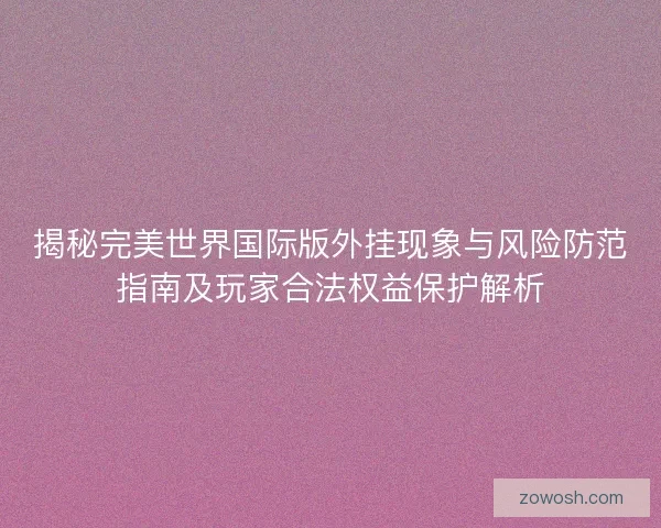 揭秘完美世界国际版外挂现象与风险防范指南及玩家合法权益保护解析 揭秘完美世界国际版外挂现象与风险防范指南及玩家合法权益保护解析