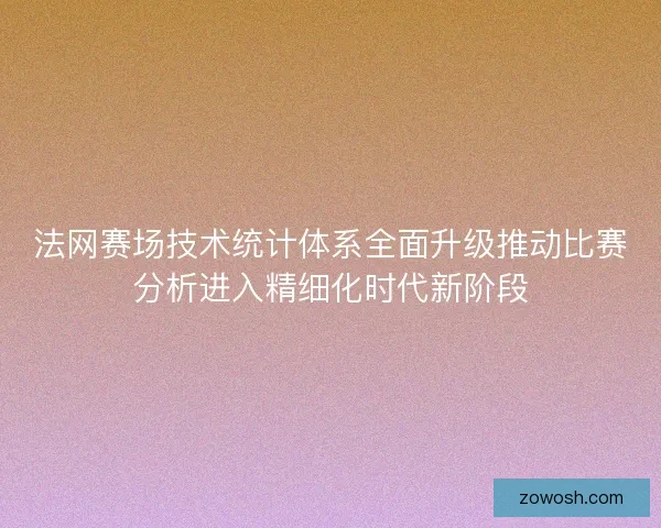 法网赛场技术统计体系全面升级推动比赛分析进入精细化时代新阶段 法网赛场技术统计体系全面升级推动比赛分析进入精细化时代新阶段
