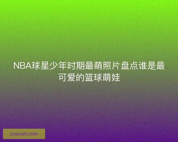 NBA球星少年时期最萌照片盘点谁是最可爱的篮球萌娃 NBA球星少年时期最萌照片盘点谁是最可爱的篮球萌娃