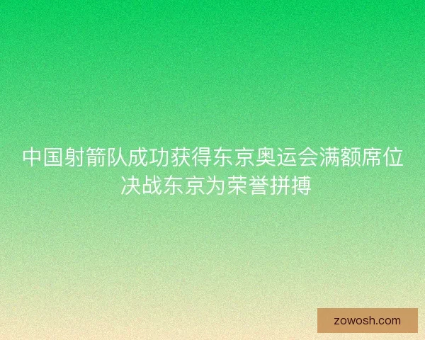 中国射箭队成功获得东京奥运会满额席位 决战东京为荣誉拼搏 中国射箭队成功获得东京奥运会满额席位 决战东京为荣誉拼搏