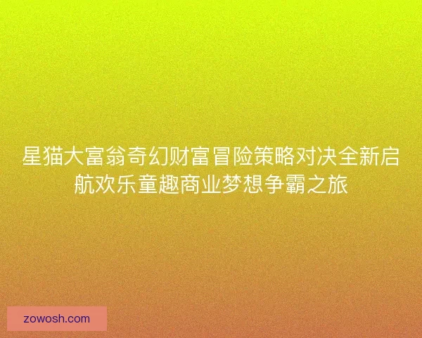星猫大富翁奇幻财富冒险策略对决全新启航欢乐童趣商业梦想争霸之旅 星猫大富翁奇幻财富冒险策略对决全新启航欢乐童趣商业梦想争霸之旅