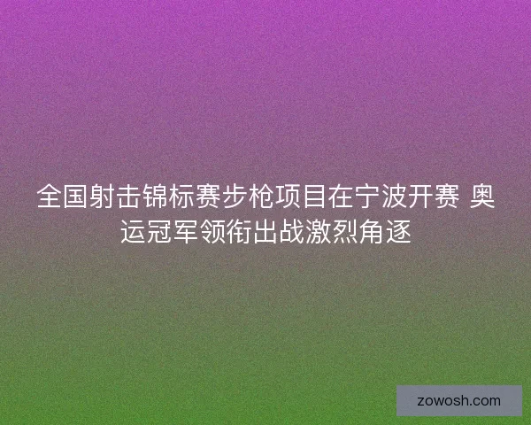 全国射击锦标赛步枪项目在宁波开赛 奥运冠军领衔出战激烈角逐 全国射击锦标赛步枪项目在宁波开赛 奥运冠军领衔出战激烈角逐