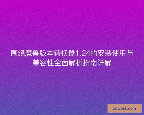 围绕魔兽版本转换器1.24的安装使用与兼容性全面解析指南详解 围绕魔兽版本转换器1.24的安装使用与兼容性全面解析指南详解