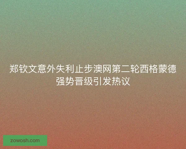 郑钦文意外失利止步澳网第二轮西格蒙德强势晋级引发热议 郑钦文意外失利止步澳网第二轮西格蒙德强势晋级引发热议