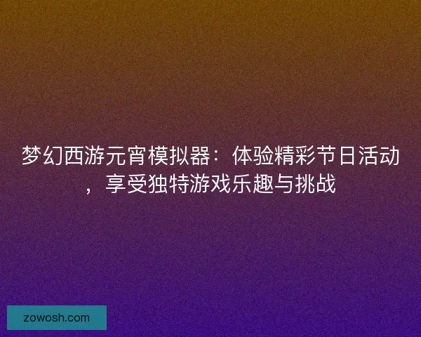 梦幻西游元宵模拟器:体验精彩节日活动,享受独特游戏乐趣与挑战 梦幻西游元宵模拟器:体验精彩节日活动,享受独特游戏乐趣与挑战