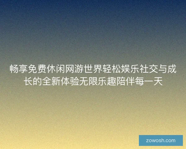 畅享免费休闲网游世界轻松娱乐社交与成长的全新体验无限乐趣陪伴每一天 畅享免费休闲网游世界轻松娱乐社交与成长的全新体验无限乐趣陪伴每一天