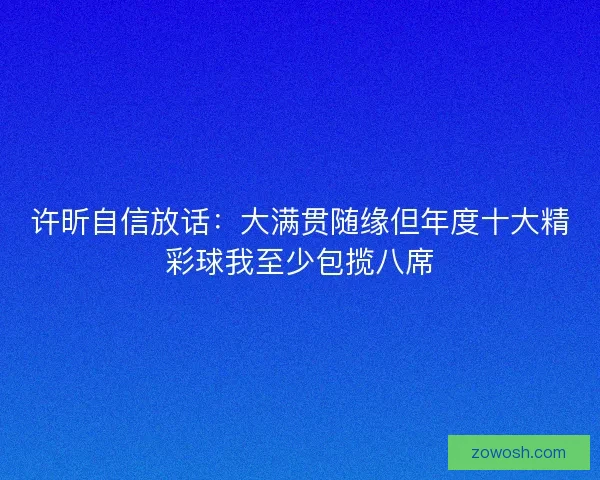 许昕自信放话:大满贯随缘但年度十大精彩球我至少包揽八席 许昕自信放话:大满贯随缘但年度十大精彩球我至少包揽八席