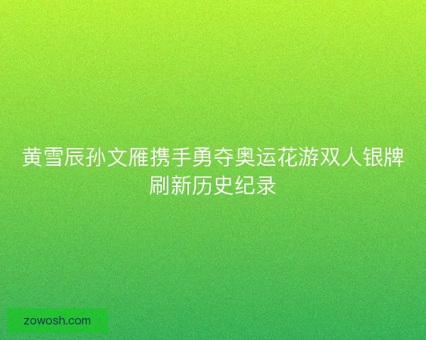 黄雪辰孙文雁携手勇夺奥运花游双人银牌刷新历史纪录 黄雪辰孙文雁携手勇夺奥运花游双人银牌刷新历史纪录