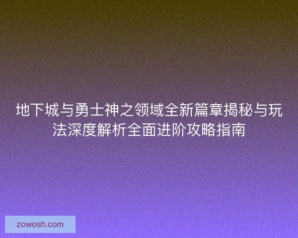 地下城与勇士神之领域全新篇章揭秘与玩法深度解析全面进阶攻略指南 地下城与勇士神之领域全新篇章揭秘与玩法深度解析全面进阶攻略指南